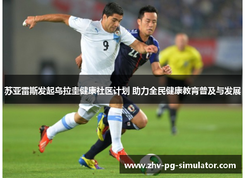 苏亚雷斯发起乌拉圭健康社区计划 助力全民健康教育普及与发展