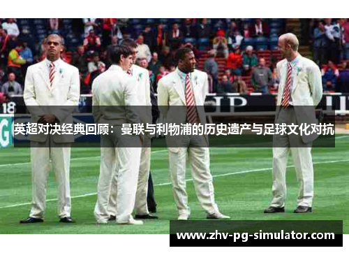 英超对决经典回顾：曼联与利物浦的历史遗产与足球文化对抗