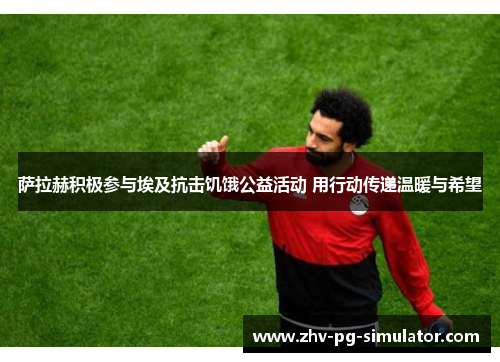 萨拉赫积极参与埃及抗击饥饿公益活动 用行动传递温暖与希望