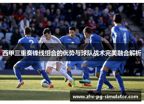 西甲三重奏锋线组合的优势与球队战术完美融合解析
