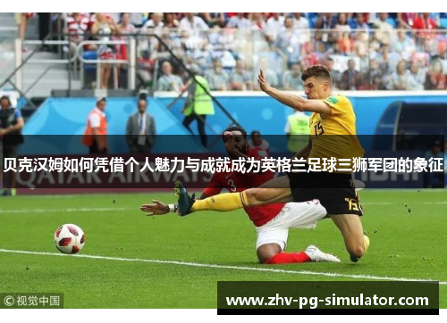 贝克汉姆如何凭借个人魅力与成就成为英格兰足球三狮军团的象征 贝克汉姆如何凭借个人魅力与成就成为英格兰足球三狮军团的象征