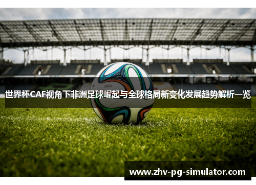 世界杯CAF视角下非洲足球崛起与全球格局新变化发展趋势解析一览