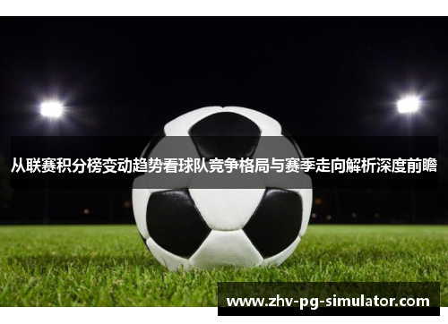 从联赛积分榜变动趋势看球队竞争格局与赛季走向解析深度前瞻 从联赛积分榜变动趋势看球队竞争格局与赛季走向解析深度前瞻