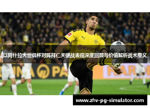 以阿什拉夫世俱杯对阵拜仁关键战表现深度回顾与价值解析战术意义