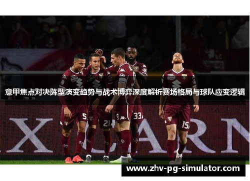 意甲焦点对决阵型演变趋势与战术博弈深度解析赛场格局与球队应变逻辑 意甲焦点对决阵型演变趋势与战术博弈深度解析赛场格局与球队应变逻辑