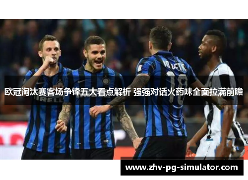 欧冠淘汰赛客场争锋五大看点解析 强强对话火药味全面拉满前瞻 欧冠淘汰赛客场争锋五大看点解析 强强对话火药味全面拉满前瞻