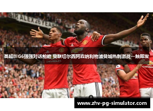英超BIG6强强对话前瞻 曼联切尔西阿森纳利物浦曼城热刺激战一触即发 英超BIG6强强对话前瞻 曼联切尔西阿森纳利物浦曼城热刺激战一触即发