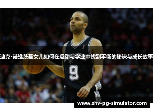 迪克·诺维茨基女儿如何在运动与学业中找到平衡的秘诀与成长故事 迪克·诺维茨基女儿如何在运动与学业中找到平衡的秘诀与成长故事