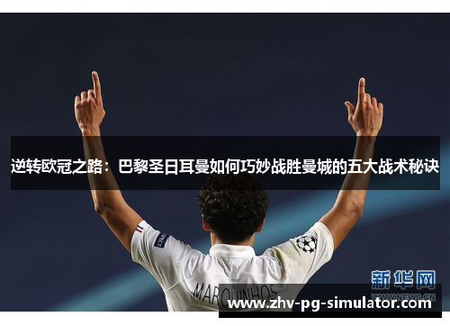 逆转欧冠之路：巴黎圣日耳曼如何巧妙战胜曼城的五大战术秘诀