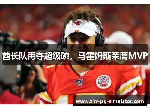 酋长队再夺超级碗,马霍姆斯荣膺MVP 酋长队再夺超级碗,马霍姆斯荣膺MVP