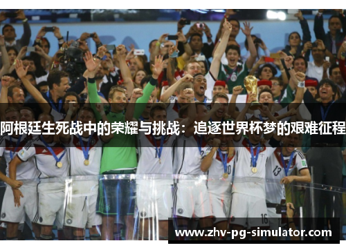 阿根廷生死战中的荣耀与挑战:追逐世界杯梦的艰难征程 阿根廷生死战中的荣耀与挑战:追逐世界杯梦的艰难征程