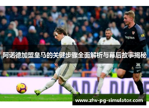 阿诺德加盟皇马的关键步骤全面解析与幕后故事揭秘 阿诺德加盟皇马的关键步骤全面解析与幕后故事揭秘