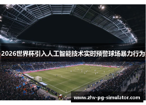 2026世界杯引入人工智能技术实时预警球场暴力行为