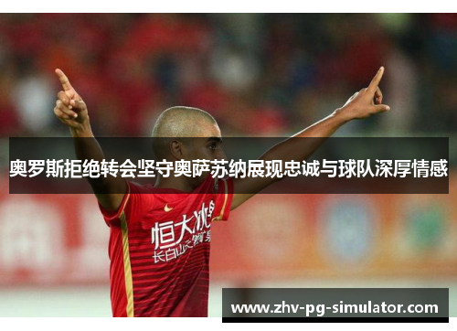 奥罗斯拒绝转会坚守奥萨苏纳展现忠诚与球队深厚情感 奥罗斯拒绝转会坚守奥萨苏纳展现忠诚与球队深厚情感