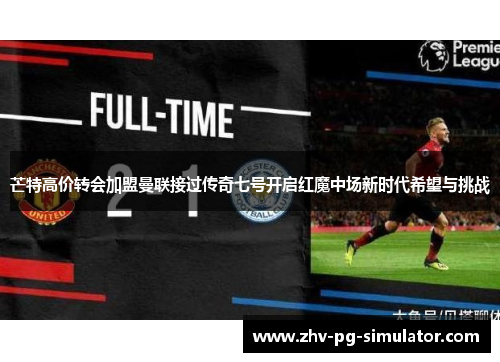 芒特高价转会加盟曼联接过传奇七号开启红魔中场新时代希望与挑战