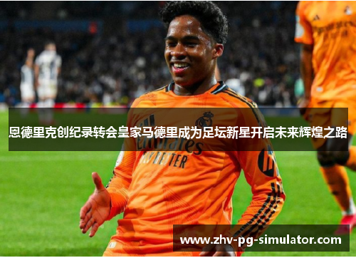 恩德里克创纪录转会皇家马德里成为足坛新星开启未来辉煌之路