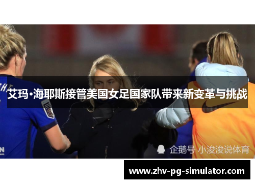 艾玛·海耶斯接管美国女足国家队带来新变革与挑战 艾玛·海耶斯接管美国女足国家队带来新变革与挑战