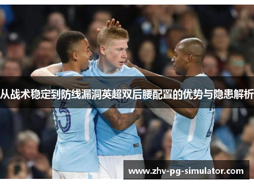 从战术稳定到防线漏洞英超双后腰配置的优势与隐患解析 从战术稳定到防线漏洞英超双后腰配置的优势与隐患解析