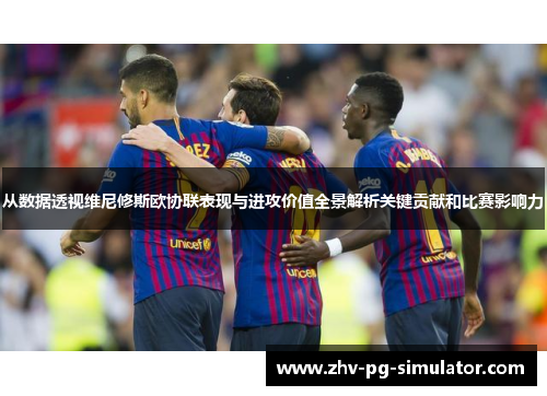 从数据透视维尼修斯欧协联表现与进攻价值全景解析关键贡献和比赛影响力 从数据透视维尼修斯欧协联表现与进攻价值全景解析关键贡献和比赛影响力