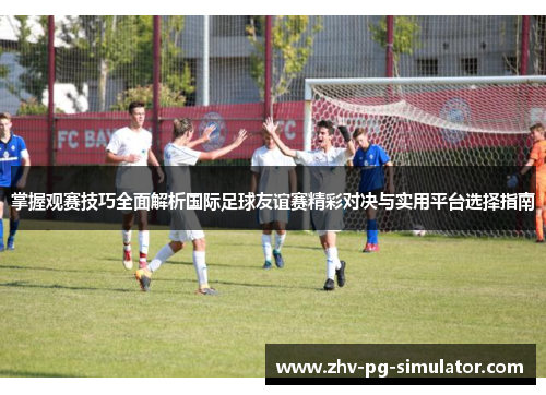 掌握观赛技巧全面解析国际足球友谊赛精彩对决与实用平台选择指南 掌握观赛技巧全面解析国际足球友谊赛精彩对决与实用平台选择指南