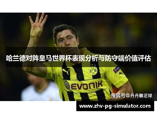 哈兰德对阵皇马世界杯表现分析与防守端价值评估 哈兰德对阵皇马世界杯表现分析与防守端价值评估