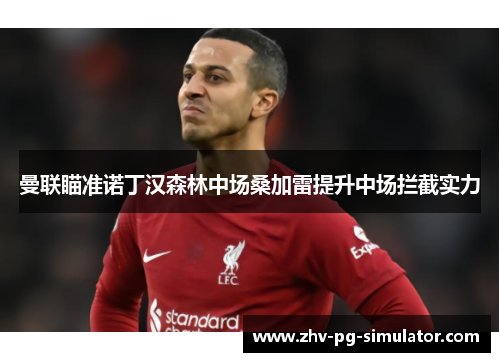 曼联瞄准诺丁汉森林中场桑加雷提升中场拦截实力 曼联瞄准诺丁汉森林中场桑加雷提升中场拦截实力